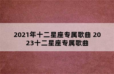 2021年十二星座专属歌曲 2023十二星座专属歌曲